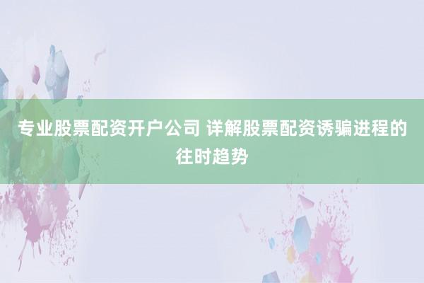 专业股票配资开户公司 详解股票配资诱骗进程的往时趋势