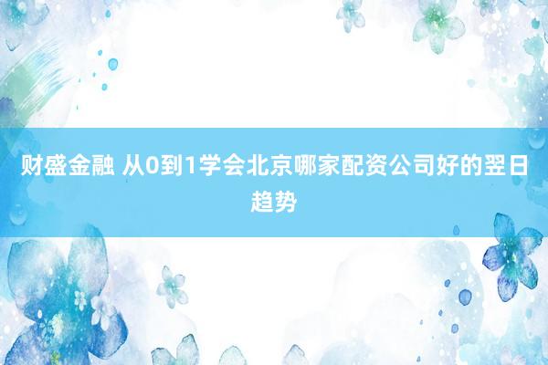 财盛金融 从0到1学会北京哪家配资公司好的翌日趋势