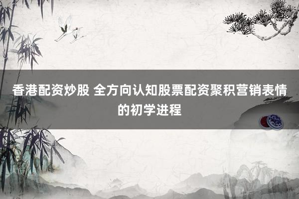 香港配资炒股 全方向认知股票配资聚积营销表情的初学进程