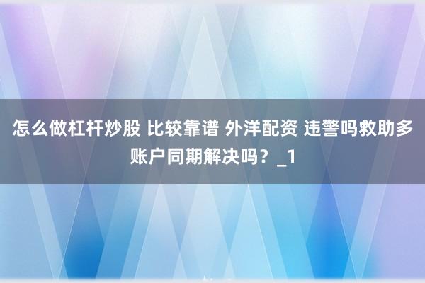怎么做杠杆炒股 比较靠谱 外洋配资 违警吗救助多账户同期解决吗？_1