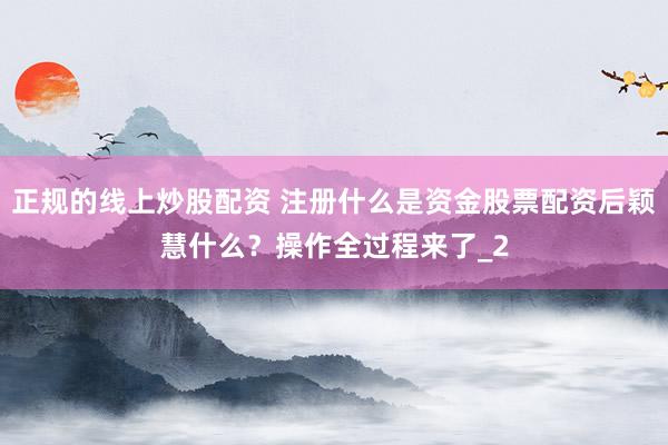 正规的线上炒股配资 注册什么是资金股票配资后颖慧什么？操作全过程来了_2