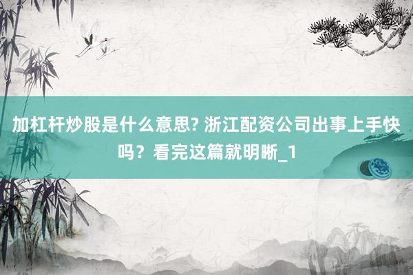 加杠杆炒股是什么意思? 浙江配资公司出事上手快吗？看完这篇就明晰_1