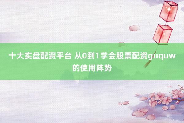 十大实盘配资平台 从0到1学会股票配资guquw的使用阵势