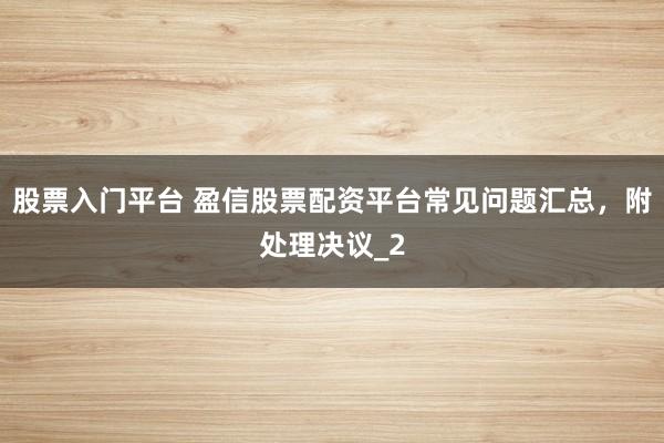 股票入门平台 盈信股票配资平台常见问题汇总,附处理决议_2