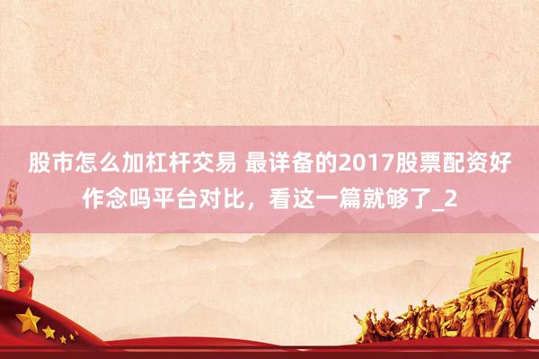 股市怎么加杠杆交易 最详备的2017股票配资好作念吗平台对比，看这一篇就够了_2