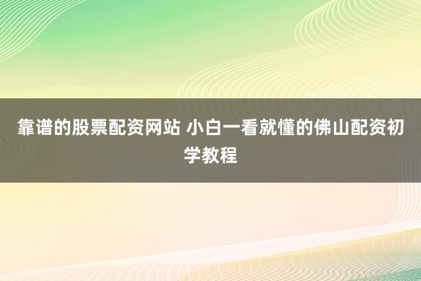 靠谱的股票配资网站 小白一看就懂的佛山配资初学教程