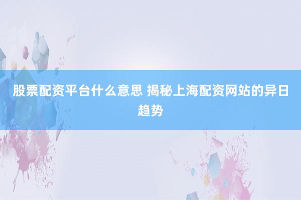 股票配资平台什么意思 揭秘上海配资网站的异日趋势